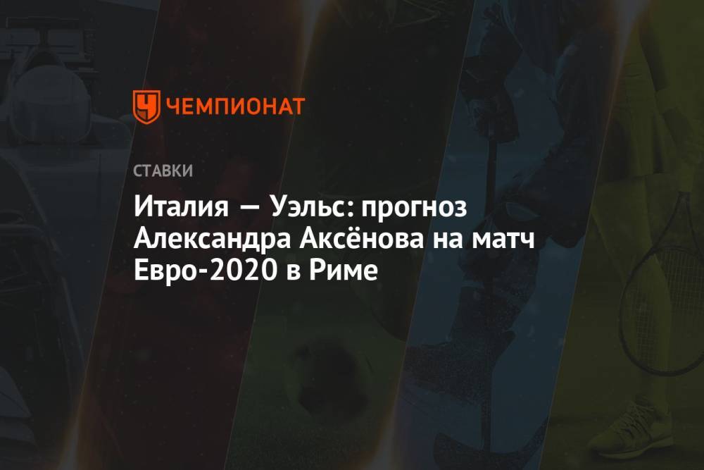 Италия — Уэльс: прогноз Александра Аксёнова на матч Евро-2020 в Риме Последние новости