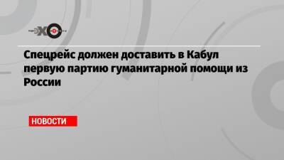 Дмитрий Жирнов - Спецрейс должен доставить в Кабул первую партию гуманитарной помощи из России - echo - Россия - Афганистан