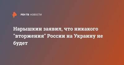 Сергей Нарышкин - Сергей Брилев - Нарышкин заявил, что никакого "вторжения" России на Украину не будет - ren.tv - Россия - США - Украина