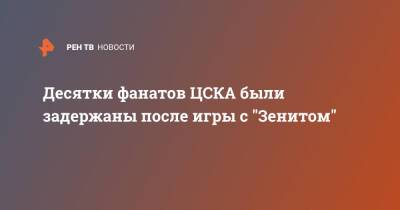 Десятки фанатов ЦСКА были задержаны после игры с "Зенитом" - ren.tv