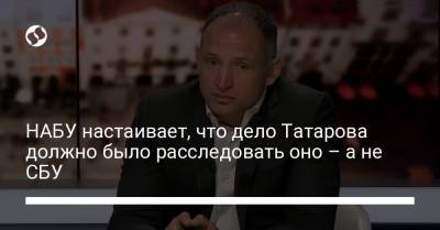 Олег Татаров - НАБУ настаивает, что дело Татарова должно было расследовать оно – а не СБУ - liga.net - Украина