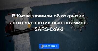 В Китае заявили об открытии антитела против всех штаммов SARS-CoV-2 - news.mail.ru - Китай