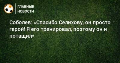 Александр Соболев - Соболев: «Спасибо Селихову, он просто герой! Я его тренировал, поэтому он и потащил» - bombardir.ru