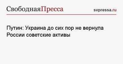 Владимир Путин - Путин: Украина до сих пор не вернула России советские активы - svpressa.ru - Россия - Украина