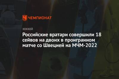 Ярослав Аскаров - Российские вратари совершили 18 сейвов на двоих в проигранном матче со Швецией на МЧМ-2022 - championat.com - Россия - Санкт-Петербург - Швеция - Канада - Ярославль