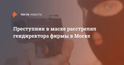 Преступник в маске расстрелял гендиректора фирмы в Моске - ren.tv - Москва