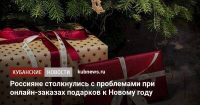 Россияне столкнулись с проблемами при онлайн-заказах подарков к Новому году - kubnews.ru