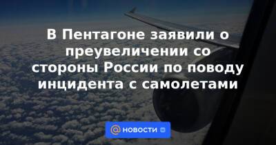 В Пентагоне заявили о преувеличении со стороны России по поводу инцидента с самолетами - news.mail.ru - Россия - США