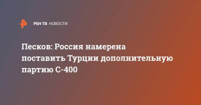Дмитрий Песков - Песков: Россия намерена поставить Турции дополнительную партию С-400 - ren.tv - Россия - США - Вашингтон - Турция