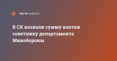 В СК назвали сумму взятки советнику департамента Минобороны - ren.tv - Россия - Минобороны