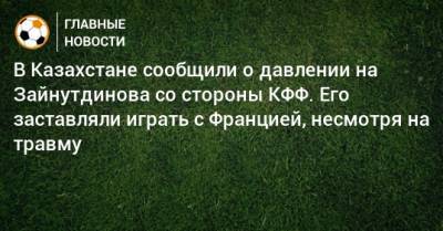Бахтиер Зайнутдинов - В Казахстане сообщили о давлении на Зайнутдинова со стороны КФФ. Его заставляли играть с Францией, несмотря на травму - bombardir.ru - Москва