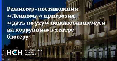 Режиссер-постановщик «Ленкома» пригрозил «дать по уху» пожаловавшемуся на коррупцию в театре блогеру - nsn - Москва - Следственный Комитет