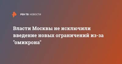 Владимир Ефимов - Власти Москвы не исключили введение новых ограничений из-за "омикрона" - ren.tv - Москва - Россия - Москва