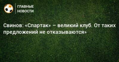 Свинов: «Спартак» – великий клуб. От таких предложений не отказываются» - bombardir.ru