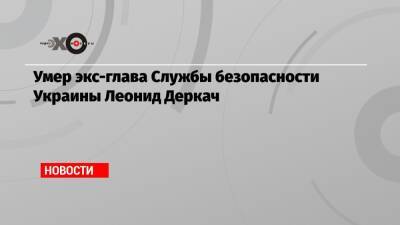 Андрей Деркач - Умер экс-глава Службы безопасности Украины Леонид Деркач - echo - Украина - Скончался