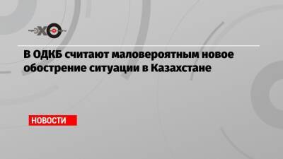 Станислав Зась - В ОДКБ считают маловероятным новое обострение ситуации в Казахстане - echo - Казахстан