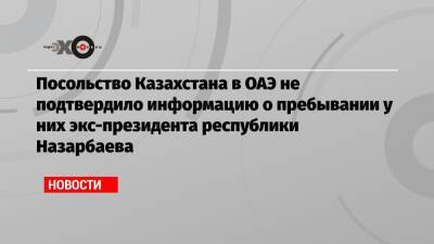 Нурсултан Назарбаев - Президент - Посольство Казахстана в ОАЭ не подтвердило информацию о пребывании у них экс-президента республики Назарбаева - echo - Казахстан - Киргизия - Эмираты - Македония
