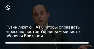 Владимир Путин - Бен Уоллес - Путин лжет о НАТО, чтобы оправдать агрессию против Украины – министр обороны Британии - liga.net - Россия - Украина - Англия