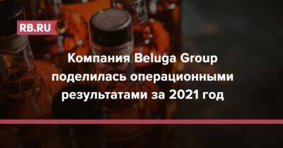 Компания Beluga Group поделилась операционными результатами за 2021 год - rb.ru - Москва - Россия - Англия - Израиль - Австралия - Германия - Франция - Мексика
