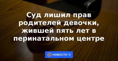 Суд лишил прав родителей девочки, жившей пять лет в перинатальном центре - news.mail.ru