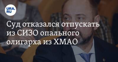 Суд отказался отпускать из СИЗО опального олигарха из ХМАО - ura.news - Сургут - Югра