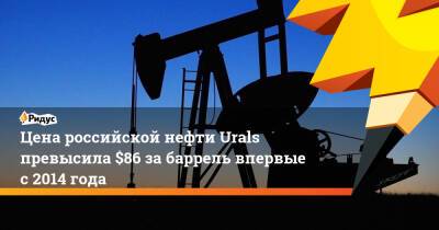 Цена российской нефти Urals превысила $86 за баррель впервые с 2014 года - ridus.ru - Россия