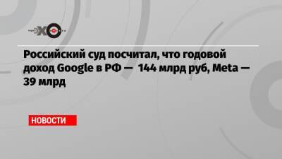 Российский суд посчитал, что годовой доход Google в РФ — 144 млрд руб, Meta — 39 млрд - echo - Россия