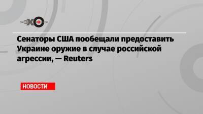 Сенаторы США пообещали предоставить Украине оружие в случае российской агрессии, — Reuters - echo - США - Украина - Reuters