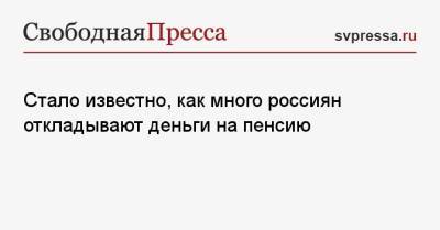 Стало известно, как много россиян откладывают деньги на пенсию - svpressa.ru - Россия