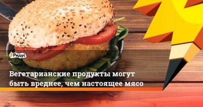 Вегетарианские продукты могут быть вреднее, чем настоящее мясо - ridus.ru