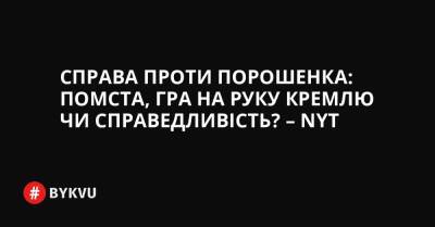 Президент - Cправа проти Порошенка: помста, гра на руку Кремлю чи справедливість? – NYT - bykvu.com - Украина - New York