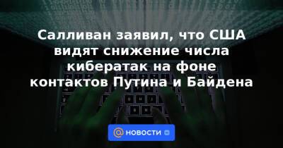 Владимир Путин - Салливан заявил, что США видят снижение числа кибератак на фоне контактов Путина и Байдена - news.mail.ru - Россия - США