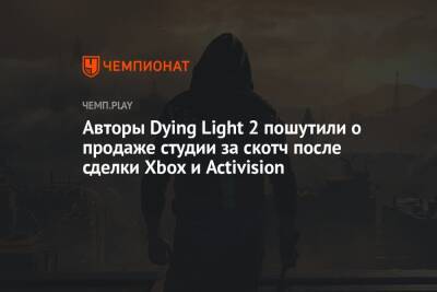 Авторы Dying Light 2 пошутили о продаже студии за скотч после сделки Xbox и Activision - championat.com - Польша