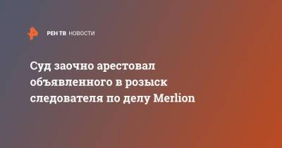 Суд заочно арестовал объявленного в розыск следователя по делу Merlion - ren.tv - Москва