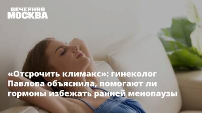 «Отсрочить климакс»: гинеколог Павлова объяснила, помогают ли гормоны избежать ранней менопаузы - vm - Москва - Тверь