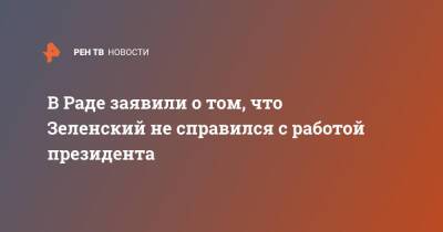 Владимир Зеленский - В Раде заявили о том, что Зеленский не справился с работой президента - ren.tv - Украина
