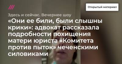 «Они ее били, были слышны крики»: адвокат рассказала подробности похищения матери юриста «Комитета против пыток» чеченскими силовиками - tvrain - респ. Чечня