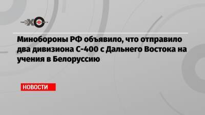 Минобороны РФ объявило, что отправило два дивизиона С-400 с Дальнего Востока на учения в Белоруссию - echo - Россия - Белоруссия - Хабаровский край