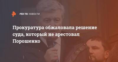 Петр Порошенко - Прокуратура обжаловала решение суда, который не арестовал Порошенко - ren.tv - Украина - Киев