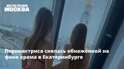 Порноактриса снялась обнаженной на фоне храма в Екатеринбурге - vm - Москва - Екатеринбург