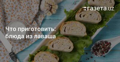 Что приготовить: блюда из лаваша - gazeta.uz - Узбекистан