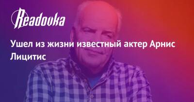 Ушел из жизни известный актер Арнис Лицитис - readovka.ru - Россия - Рига - Скончался