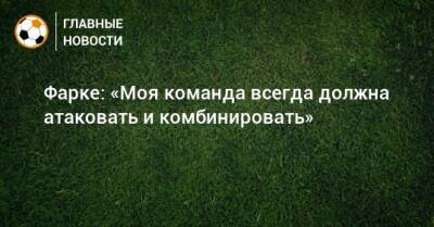 Фарке: «Моя команда всегда должна атаковать и комбинировать» - bombardir.ru - Краснодар