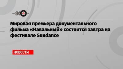 Алексей Навальный - Мировая премьера документального фильма «Навальный» состоится завтра на фестивале Sundance - echo - США