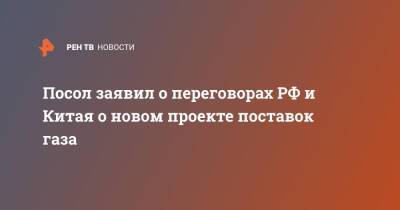 Андрей Денисов - Посол заявил о переговорах РФ и Китая о новом проекте поставок газа - ren.tv - Москва - Россия - Китай - Пекин - Монголия - Газ