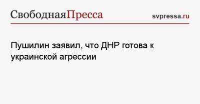 Денис Пушилин - Пушилин заявил, что ДНР готова к украинской агрессии - svpressa.ru - Россия - Украина - ДНР - Донецк