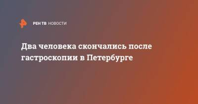 Два человека скончались после гастроскопии в Петербурге - ren.tv - Санкт-Петербург - Санкт-Петербург - Скончался