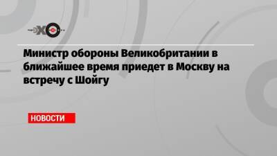 Бен Уоллес - Министр обороны Великобритании в ближайшее время приедет в Москву на встречу с Шойгу - echo - Москва - Россия - Украина - Англия