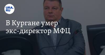 Андрей Дмитриев - В Кургане умер экс-директор МФЦ - ura.news - Курганская обл.