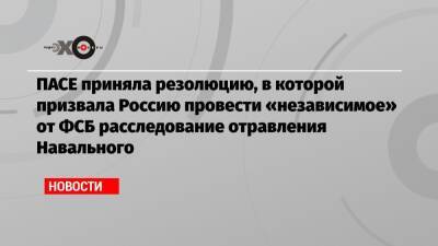 Алексей Навальный - ПАСЕ приняла резолюцию, в которой призвала Россию провести «независимое» от ФСБ расследование отравления Навального - echo - Россия